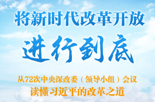 将新时代改革开放进行到底——从72次中央深改委(领导小组)会议读懂习近平的改革之道