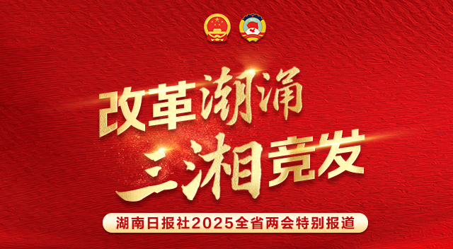 改革潮涌 三湘竞发——聚焦2025湖南省两会