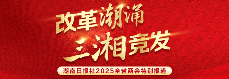 改革潮涌 三湘竞发——聚焦2025湖南省两会