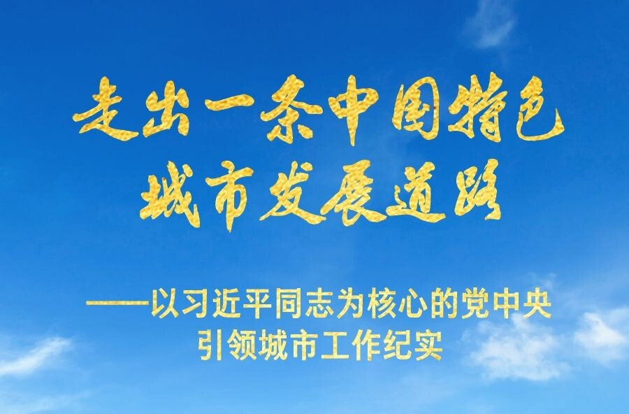 走出一条中国特色城市发展道路——以习近平同志为核心的党中央引领城市工作纪实