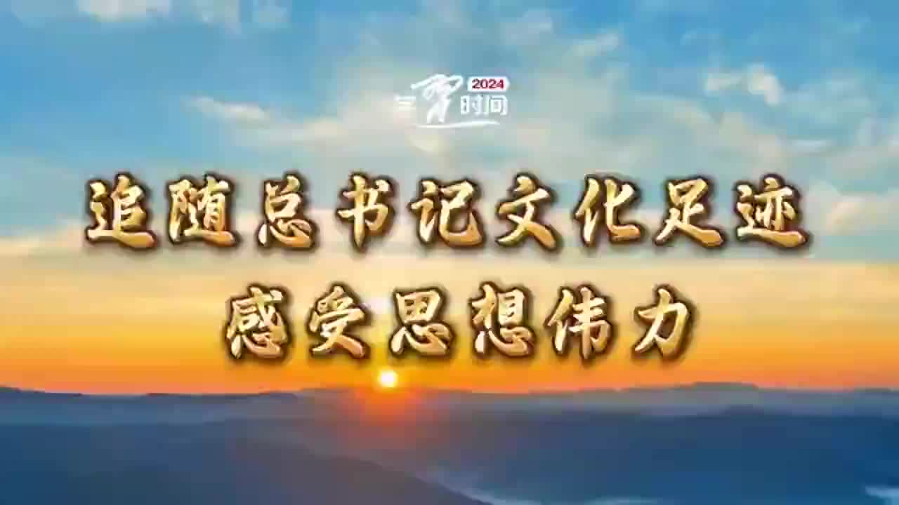 微视频 | 追随总书记文化足迹 感受思想伟力